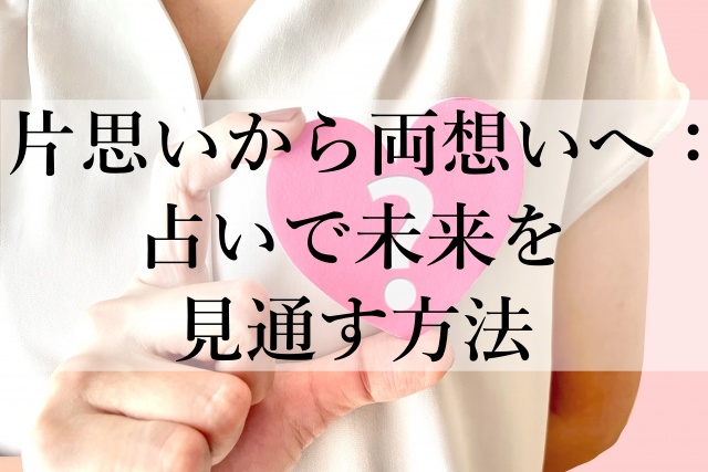 片思いから両想いへ：占いで未来を見通す方法