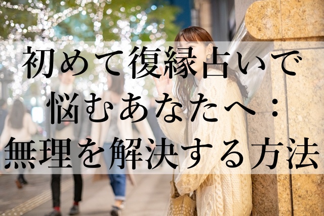 初めて復縁占いで悩むあなたへ：無理を解決する方法