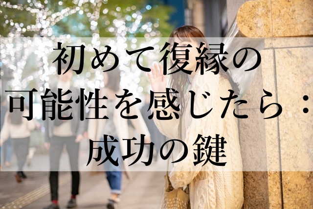 初めて復縁の可能性を感じたら：成功の鍵