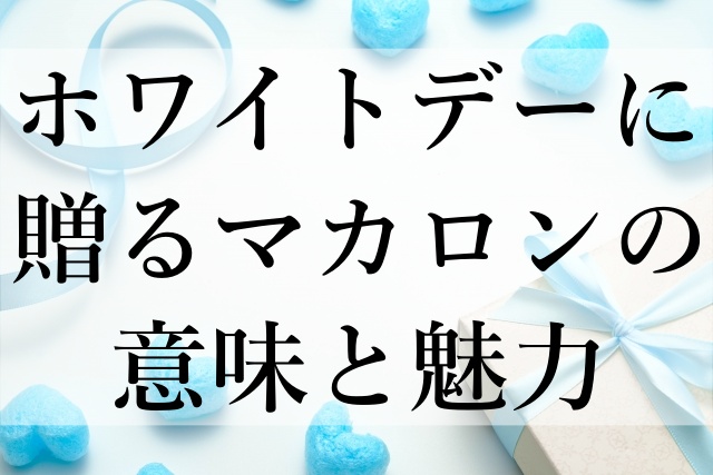 ホワイトデーに贈るマカロンの意味と魅力