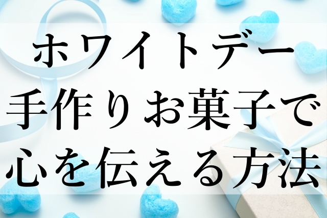 ホワイトデー手作りお菓子で心を伝える方法