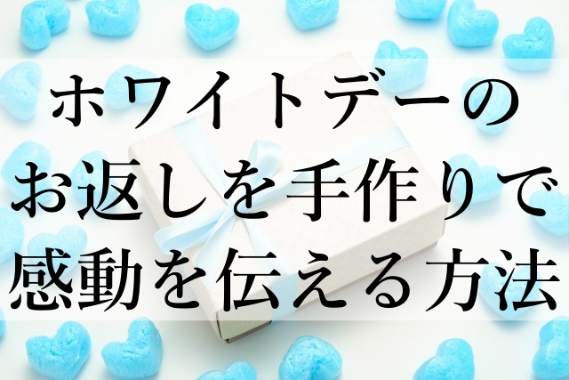 ホワイトデーのお返しを手作りで感動を伝える方法