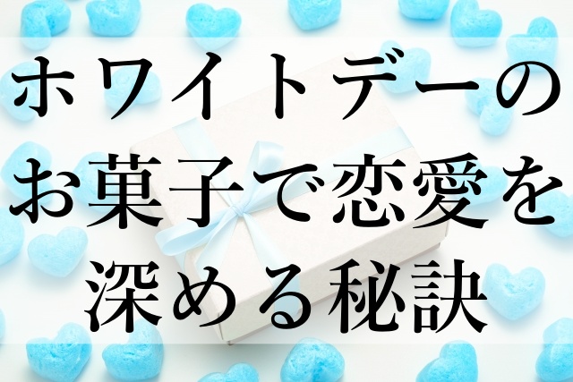 ホワイトデーのお菓子で恋愛を深める秘訣