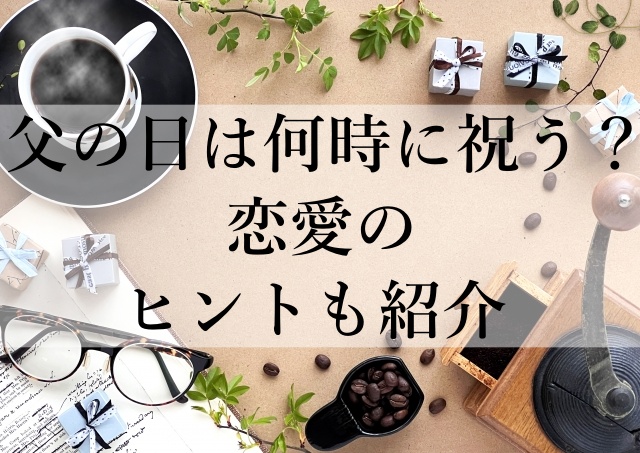 父の日は何時に祝う？恋愛のヒントも紹介