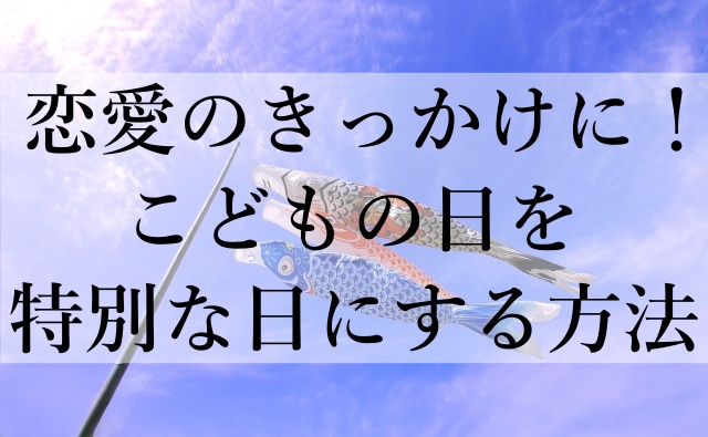 恋愛のきっかけに！こどもの日を特別な日にする方法