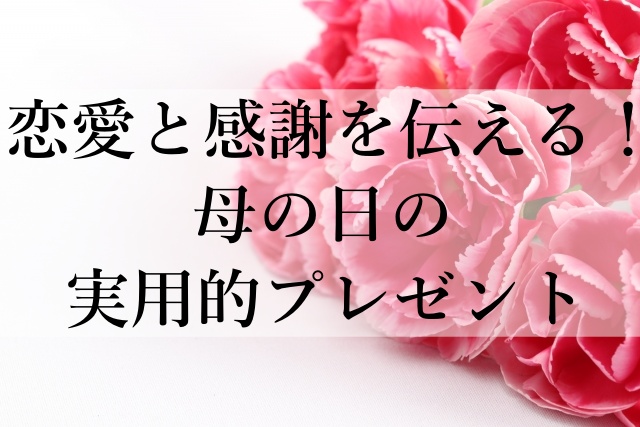 恋愛と感謝を伝える！母の日の実用的プレゼント