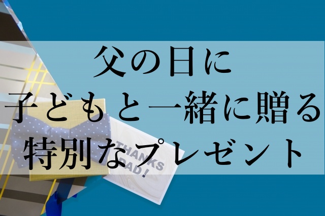 父の日に子どもと一緒に贈る特別なプレゼント